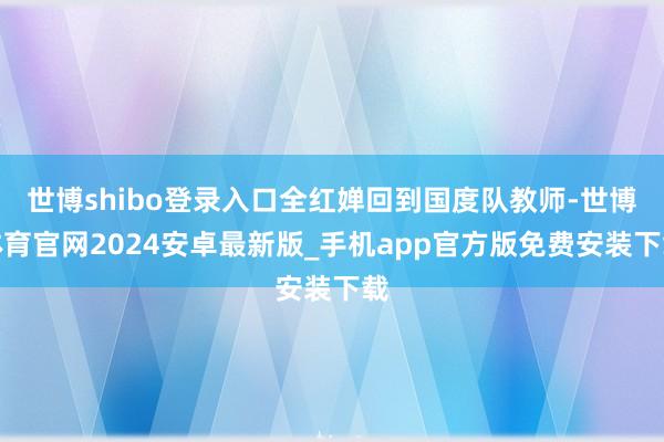 世博shibo登录入口全红婵回到国度队教师-世博体育官网2024安卓最新版_手机app官方版免费安装下载