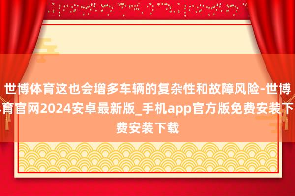 世博体育这也会增多车辆的复杂性和故障风险-世博体育官网2024安卓最新版_手机app官方版免费安装下载