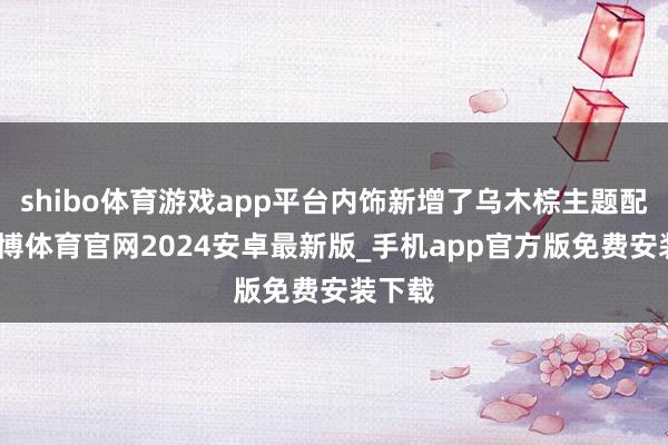 shibo体育游戏app平台内饰新增了乌木棕主题配色-世博体育官网2024安卓最新版_手机app官方版免费安装下载