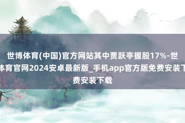 世博体育(中国)官方网站其中贾跃亭握股17%-世博体育官网2024安卓最新版_手机app官方版免费安装下载