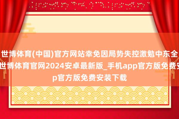 世博体育(中国)官方网站幸免因局势失控激勉中东全面干戈-世博体育官网2024安卓最新版_手机app官方版免费安装下载