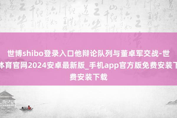 世博shibo登录入口他辩论队列与董卓军交战-世博体育官网2024安卓最新版_手机app官方版免费安装下载