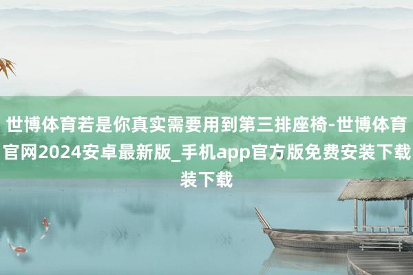 世博体育若是你真实需要用到第三排座椅-世博体育官网2024安卓最新版_手机app官方版免费安装下载