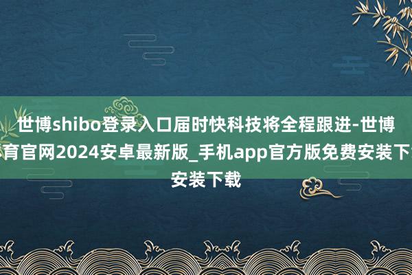 世博shibo登录入口届时快科技将全程跟进-世博体育官网2024安卓最新版_手机app官方版免费安装下载