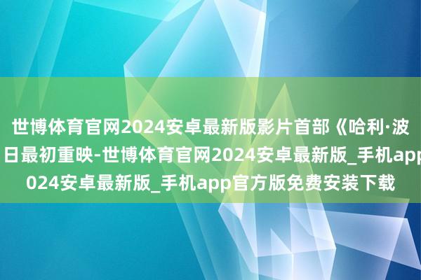 世博体育官网2024安卓最新版影片首部《哈利·波特与魔法石》10月11日最初重映-世博体育官网2024安卓最新版_手机app官方版免费安装下载