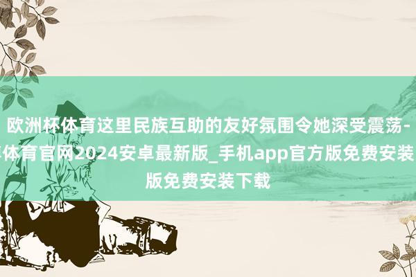 欧洲杯体育这里民族互助的友好氛围令她深受震荡-世博体育官网2024安卓最新版_手机app官方版免费安装下载