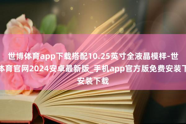 世博体育app下载搭配10.25英寸全液晶模样-世博体育官网2024安卓最新版_手机app官方版免费安装下载