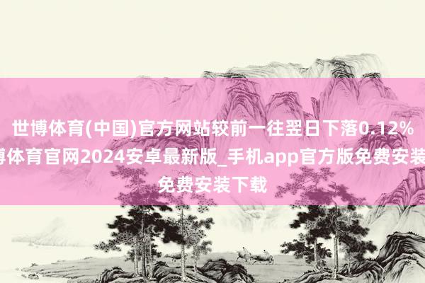 世博体育(中国)官方网站较前一往翌日下落0.12%-世博体育官网2024安卓最新版_手机app官方版免费安装下载