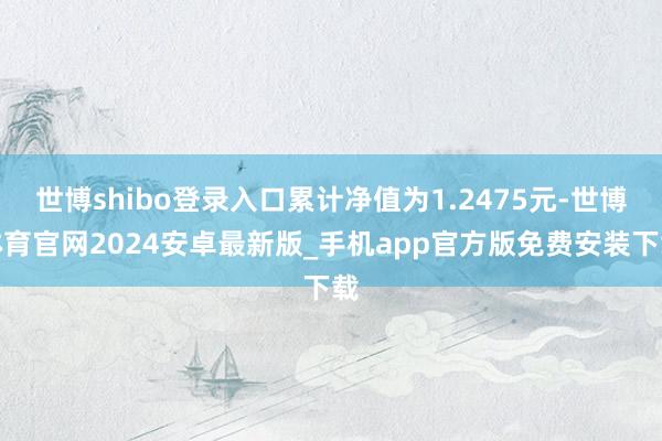 世博shibo登录入口累计净值为1.2475元-世博体育官网2024安卓最新版_手机app官方版免费安装下载