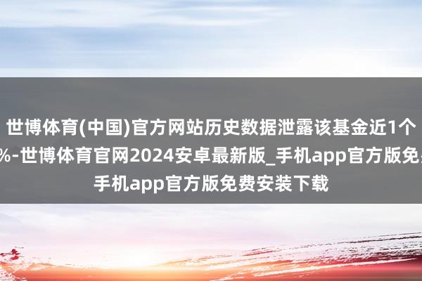 世博体育(中国)官方网站历史数据泄露该基金近1个月高涨0.0%-世博体育官网2024安卓最新版_手机app官方版免费安装下载