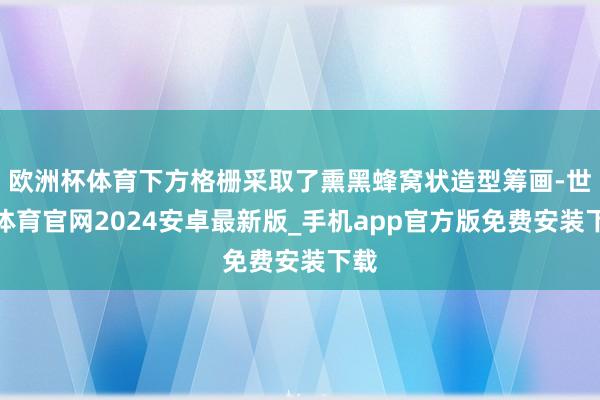 欧洲杯体育下方格栅采取了熏黑蜂窝状造型筹画-世博体育官网2024安卓最新版_手机app官方版免费安装下载