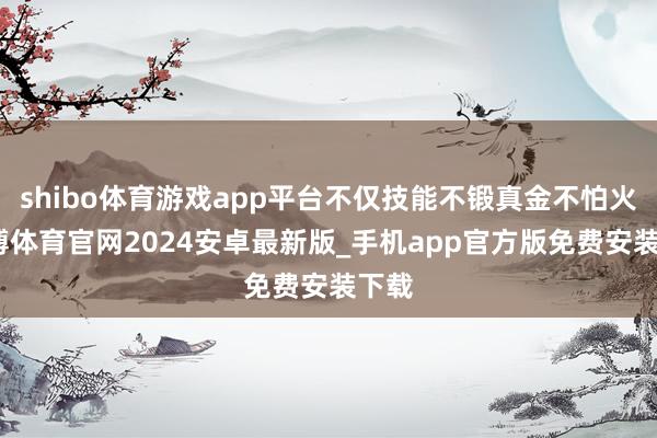 shibo体育游戏app平台不仅技能不锻真金不怕火-世博体育官网2024安卓最新版_手机app官方版免费安装下载