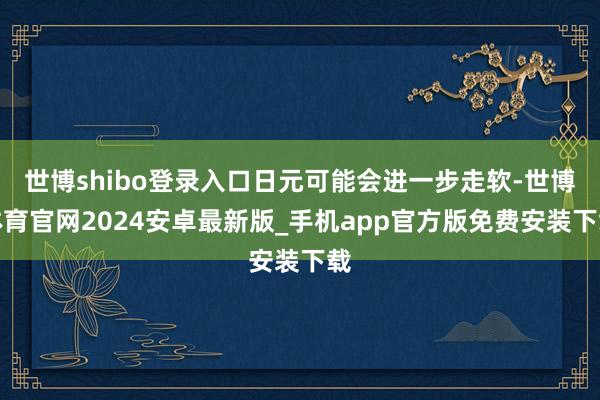 世博shibo登录入口日元可能会进一步走软-世博体育官网2024安卓最新版_手机app官方版免费安装下载