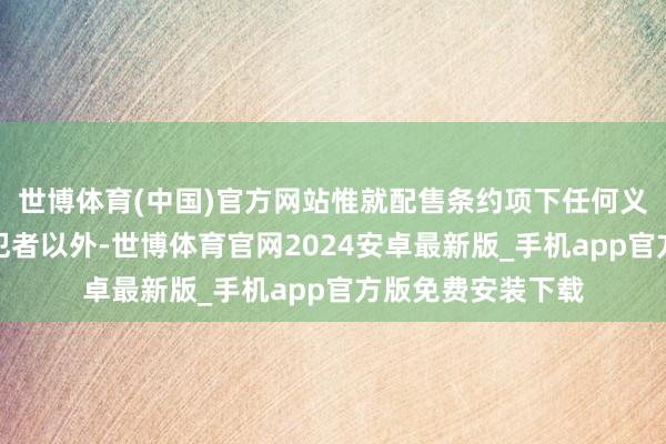 世博体育(中国)官方网站惟就配售条约项下任何义务的任何先前违犯者以外-世博体育官网2024安卓最新版_手机app官方版免费安装下载