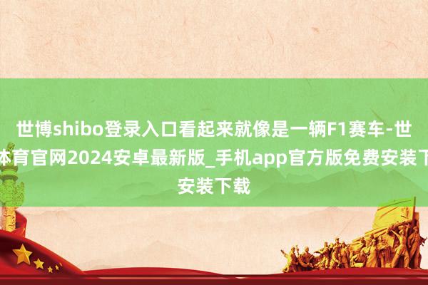 世博shibo登录入口看起来就像是一辆F1赛车-世博体育官网2024安卓最新版_手机app官方版免费安装下载