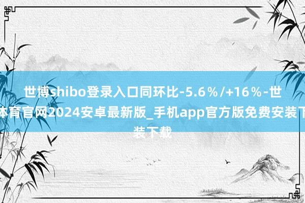 世博shibo登录入口同环比-5.6％/+16％-世博体育官网2024安卓最新版_手机app官方版免费安装下载