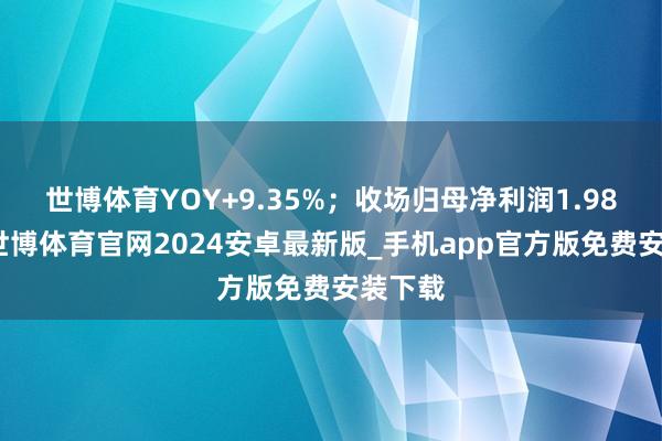 世博体育YOY+9.35%；收场归母净利润1.98亿元-世博体育官网2024安卓最新版_手机app官方版免费安装下载