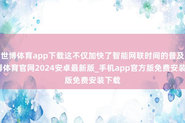 世博体育app下载这不仅加快了智能网联时间的普及-世博体育官网2024安卓最新版_手机app官方版免费安装下载