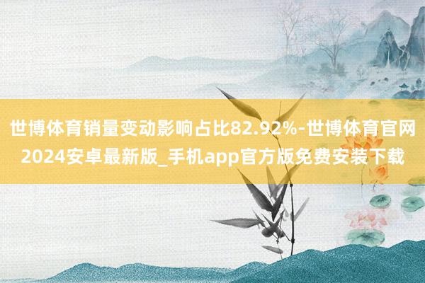 世博体育销量变动影响占比82.92%-世博体育官网2024安卓最新版_手机app官方版免费安装下载