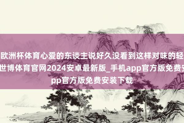 欧洲杯体育心爱的东谈主说好久没看到这样对味的轻笑剧了-世博体育官网2024安卓最新版_手机app官方版免费安装下载