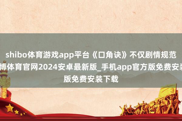 shibo体育游戏app平台《口角诀》不仅剧情规范大-世博体育官网2024安卓最新版_手机app官方版免费安装下载