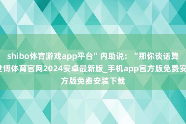 shibo体育游戏app平台”内助说：“那你谈话算话啊-世博体育官网2024安卓最新版_手机app官方版免费安装下载