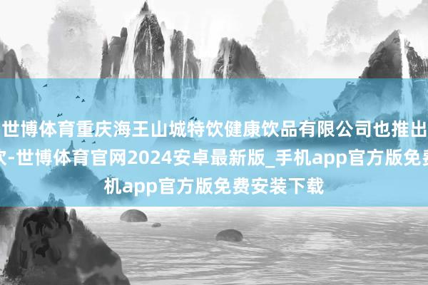 世博体育重庆海王山城特饮健康饮品有限公司也推出了中药茶饮-世博体育官网2024安卓最新版_手机app官方版免费安装下载