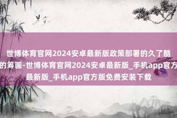 世博体育官网2024安卓最新版政策部署的久了酷爱不单是是纸上的筹画-世博体育官网2024安卓最新版_手机app官方版免费安装下载