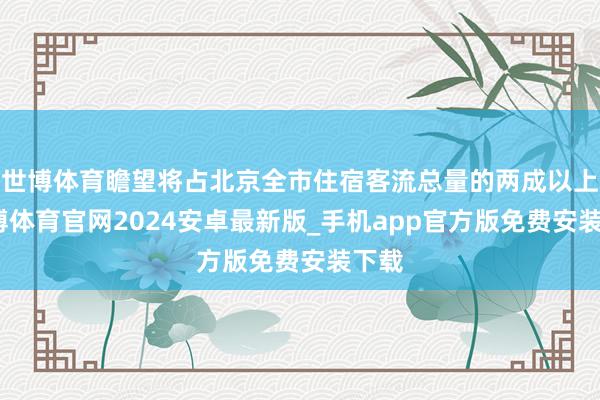 世博体育瞻望将占北京全市住宿客流总量的两成以上-世博体育官网2024安卓最新版_手机app官方版免费安装下载