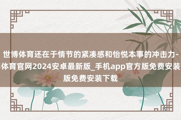 世博体育还在于情节的紧凑感和怡悦本事的冲击力-世博体育官网2024安卓最新版_手机app官方版免费安装下载