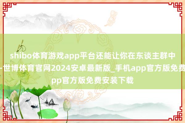 shibo体育游戏app平台还能让你在东谈主群中脱颖而出-世博体育官网2024安卓最新版_手机app官方版免费安装下载