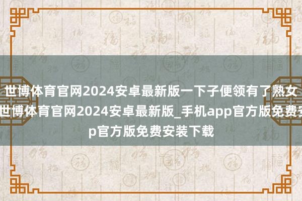 世博体育官网2024安卓最新版一下子便领有了熟女的气质-世博体育官网2024安卓最新版_手机app官方版免费安装下载