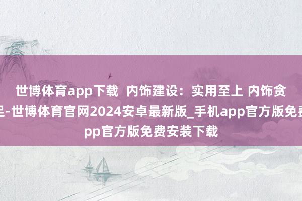 世博体育app下载  ﻿内饰建设：实用至上 内饰贪图新意十足-世博体育官网2024安卓最新版_手机app官方版免费安装下载