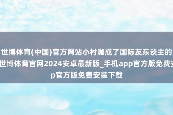 世博体育(中国)官方网站小村咖成了国际友东谈主的会客厅-世博体育官网2024安卓最新版_手机app官方版免费安装下载