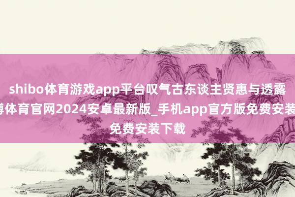 shibo体育游戏app平台叹气古东谈主贤惠与透露-世博体育官网2024安卓最新版_手机app官方版免费安装下载