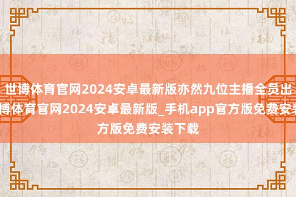 世博体育官网2024安卓最新版亦然九位主播全员出席-世博体育官网2024安卓最新版_手机app官方版免费安装下载