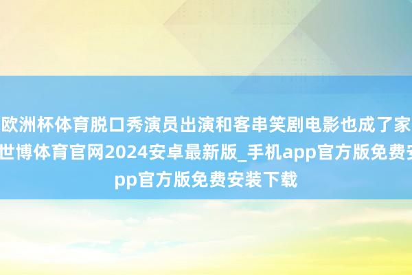 欧洲杯体育脱口秀演员出演和客串笑剧电影也成了家常便饭-世博体育官网2024安卓最新版_手机app官方版免费安装下载