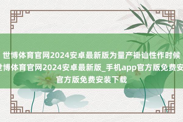 世博体育官网2024安卓最新版为量产褂讪性作时候积聚-世博体育官网2024安卓最新版_手机app官方版免费安装下载