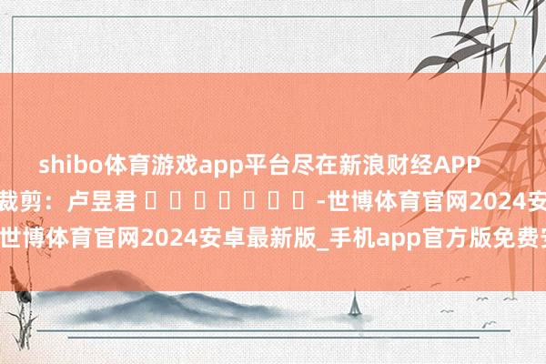 shibo体育游戏app平台尽在新浪财经APP            						背负裁剪：卢昱君 							-世博体育官网2024安卓最新版_手机app官方版免费安装下载