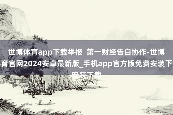 世博体育app下载举报  第一财经告白协作-世博体育官网2024安卓最新版_手机app官方版免费安装下载