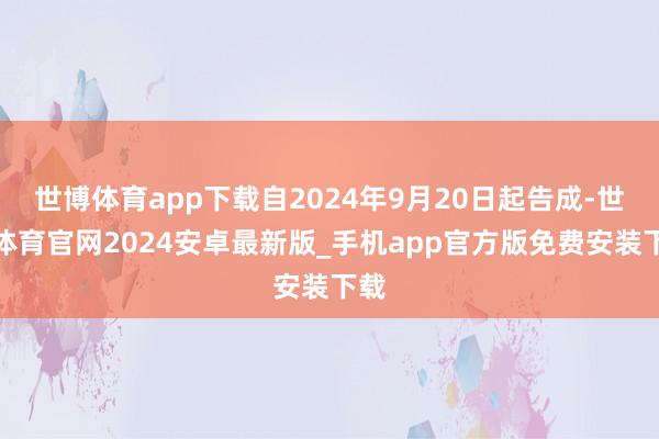 世博体育app下载自2024年9月20日起告成-世博体育官网2024安卓最新版_手机app官方版免费安装下载