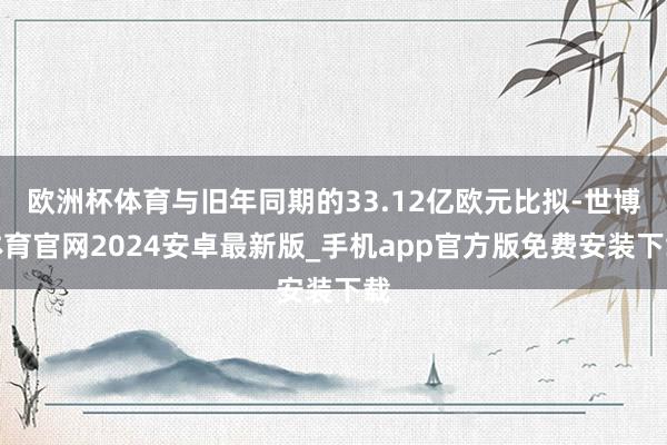 欧洲杯体育与旧年同期的33.12亿欧元比拟-世博体育官网2024安卓最新版_手机app官方版免费安装下载