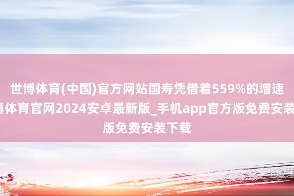 世博体育(中国)官方网站国寿凭借着559%的增速-世博体育官网2024安卓最新版_手机app官方版免费安装下载