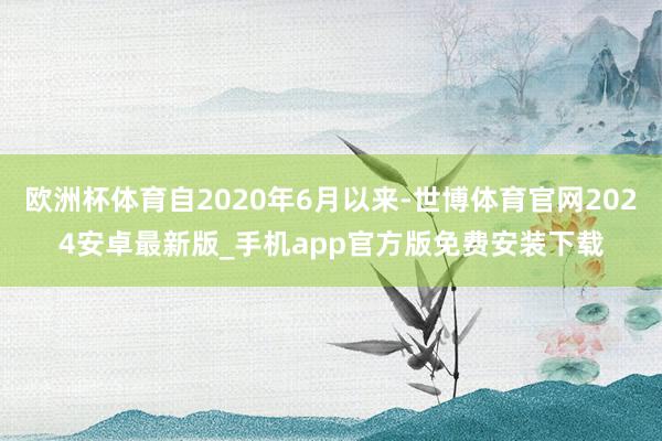 欧洲杯体育自2020年6月以来-世博体育官网2024安卓最新版_手机app官方版免费安装下载