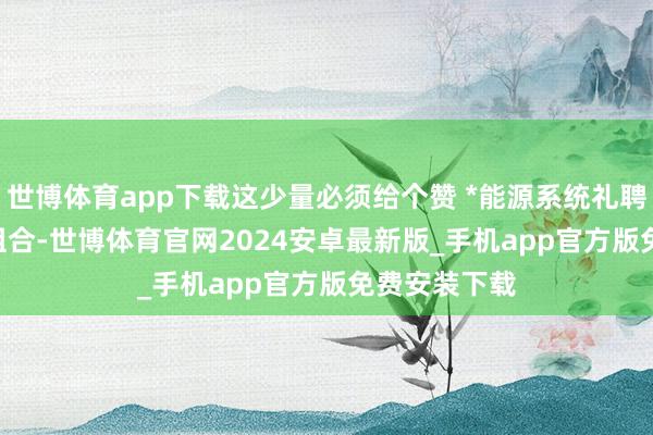 世博体育app下载这少量必须给个赞 *能源系统礼聘2.0T+四驱组合-世博体育官网2024安卓最新版_手机app官方版免费安装下载