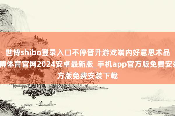 世博shibo登录入口不停晋升游戏端内好意思术品性-世博体育官网2024安卓最新版_手机app官方版免费安装下载