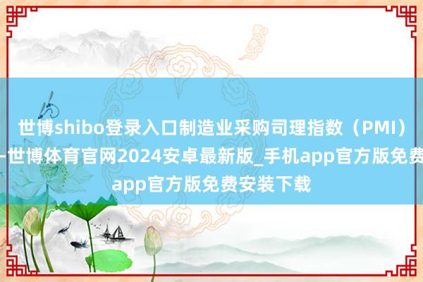 世博shibo登录入口制造业采购司理指数（PMI）为50.1%-世博体育官网2024安卓最新版_手机app官方版免费安装下载