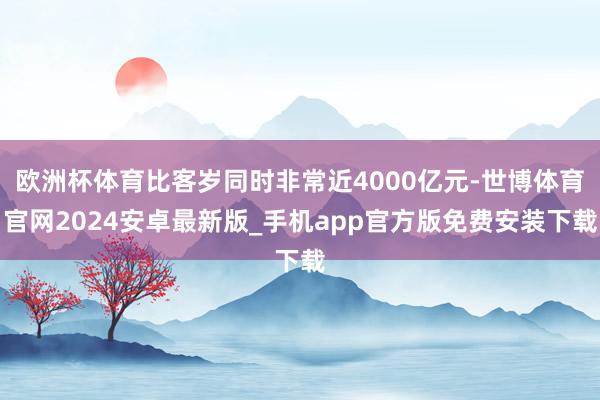 欧洲杯体育比客岁同时非常近4000亿元-世博体育官网2024安卓最新版_手机app官方版免费安装下载