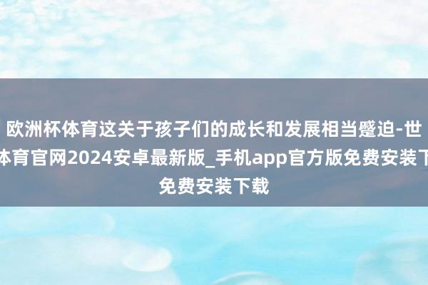 欧洲杯体育这关于孩子们的成长和发展相当蹙迫-世博体育官网2024安卓最新版_手机app官方版免费安装下载