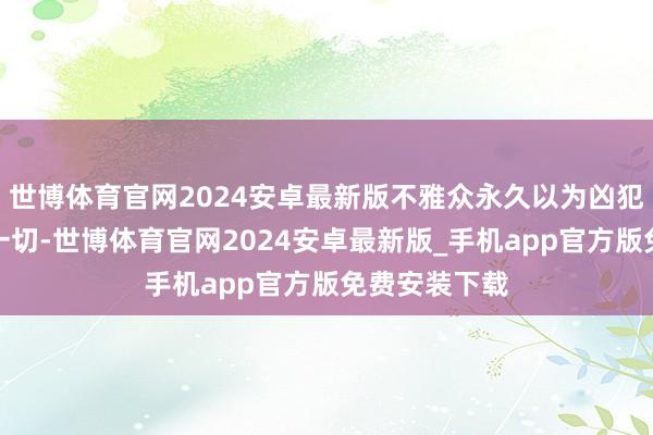 世博体育官网2024安卓最新版不雅众永久以为凶犯在幕后操控一切-世博体育官网2024安卓最新版_手机app官方版免费安装下载